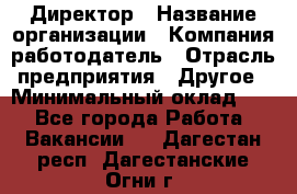 Директор › Название организации ­ Компания-работодатель › Отрасль предприятия ­ Другое › Минимальный оклад ­ 1 - Все города Работа » Вакансии   . Дагестан респ.,Дагестанские Огни г.